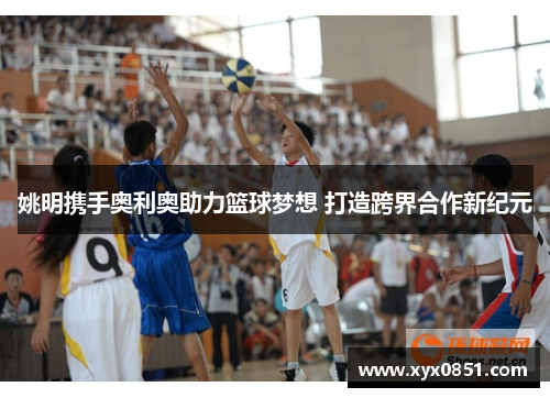 姚明携手奥利奥助力篮球梦想 打造跨界合作新纪元