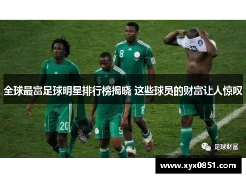 全球最富足球明星排行榜揭晓 这些球员的财富让人惊叹