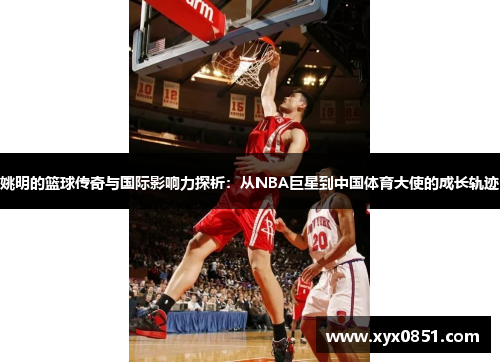 姚明的篮球传奇与国际影响力探析：从NBA巨星到中国体育大使的成长轨迹