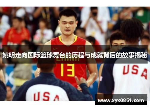 姚明走向国际篮球舞台的历程与成就背后的故事揭秘