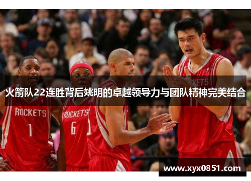 火箭队22连胜背后姚明的卓越领导力与团队精神完美结合