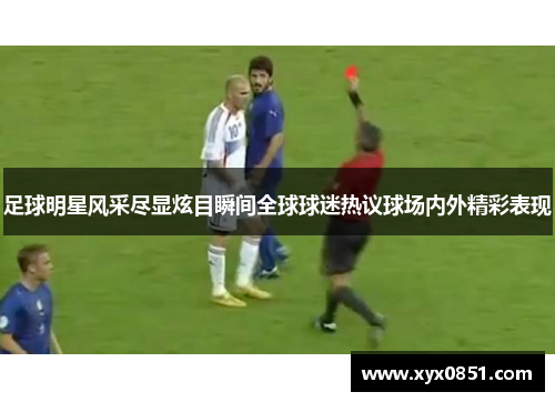 足球明星风采尽显炫目瞬间全球球迷热议球场内外精彩表现