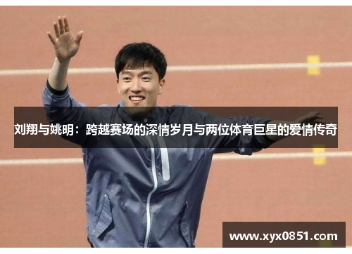 刘翔与姚明：跨越赛场的深情岁月与两位体育巨星的爱情传奇