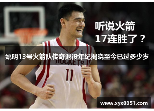 姚明13号火箭队传奇退役年纪揭晓至今已过多少岁
