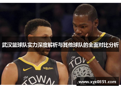 武汉篮球队实力深度解析与其他球队的全面对比分析