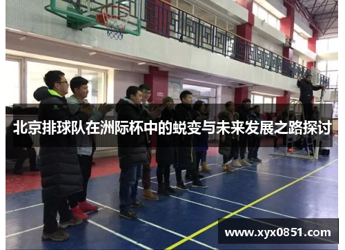 北京排球队在洲际杯中的蜕变与未来发展之路探讨
