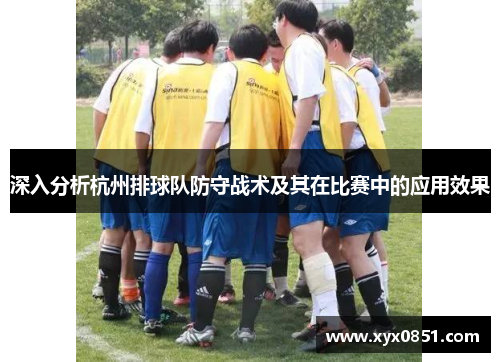 深入分析杭州排球队防守战术及其在比赛中的应用效果