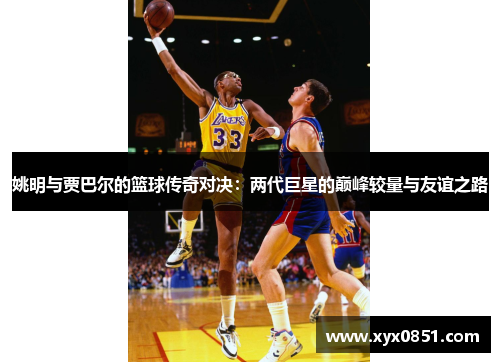 姚明与贾巴尔的篮球传奇对决：两代巨星的巅峰较量与友谊之路