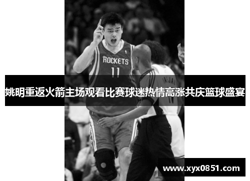 姚明重返火箭主场观看比赛球迷热情高涨共庆篮球盛宴