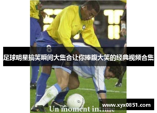 足球明星搞笑瞬间大集合让你捧腹大笑的经典视频合集