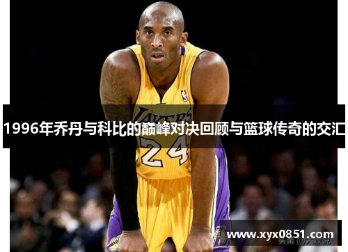 1996年乔丹与科比的巅峰对决回顾与篮球传奇的交汇