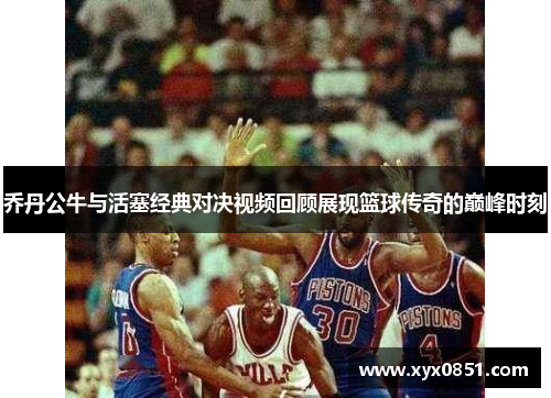 乔丹公牛与活塞经典对决视频回顾展现篮球传奇的巅峰时刻
