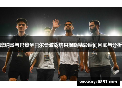 摩纳哥与巴黎圣日尔曼激战结果揭晓精彩瞬间回顾与分析