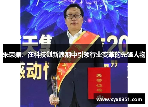 朱荣振：在科技创新浪潮中引领行业变革的先锋人物