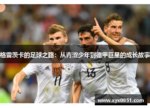 格雷茨卡的足球之路：从青涩少年到德甲巨星的成长故事