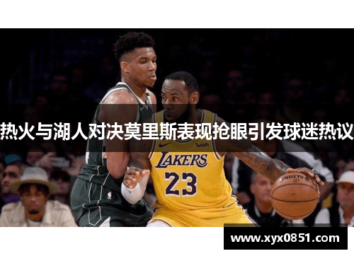 热火与湖人对决莫里斯表现抢眼引发球迷热议