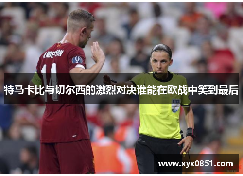特马卡比与切尔西的激烈对决谁能在欧战中笑到最后