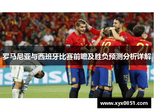 罗马尼亚与西班牙比赛前瞻及胜负预测分析详解