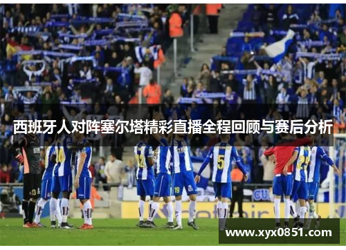 西班牙人对阵塞尔塔精彩直播全程回顾与赛后分析